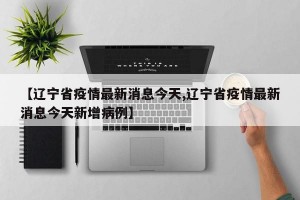 【辽宁省疫情最新消息今天,辽宁省疫情最新消息今天新增病例】