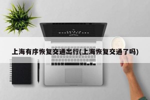 上海有序恢复交通出行(上海恢复交通了吗)