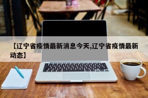 【辽宁省疫情最新消息今天,辽宁省疫情最新动态】