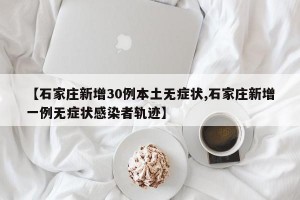 【石家庄新增30例本土无症状,石家庄新增一例无症状感染者轨迹】
